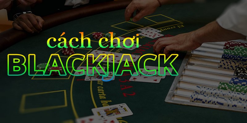 Học cách chơi blackjack toàn tập chi tiết