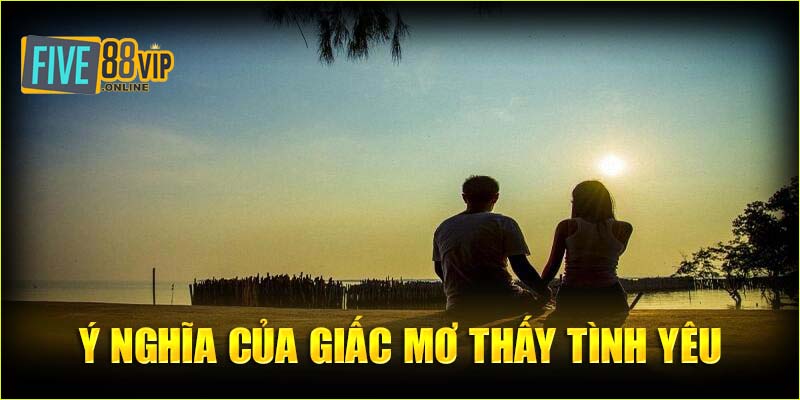 Luận giải về ý nghĩa của giấc mơ thấy tình yêu chi tiết nhất