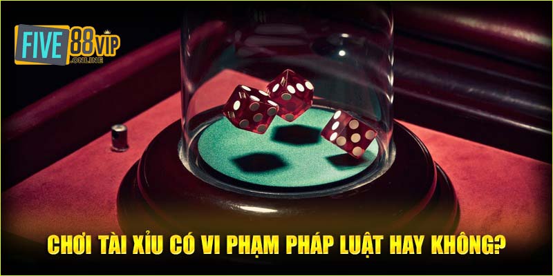 Chơi Tài Xỉu có vi phạm pháp luật hay không?