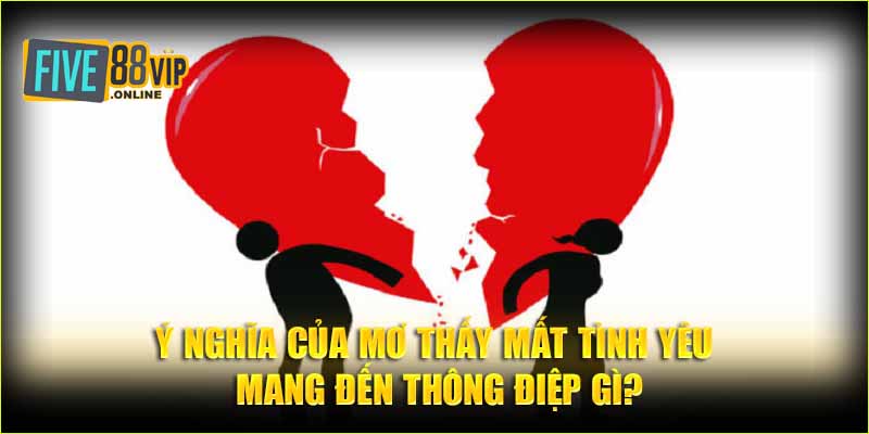 Ý nghĩa của mơ thấy mất tình yêu mang đến thông điệp gì?