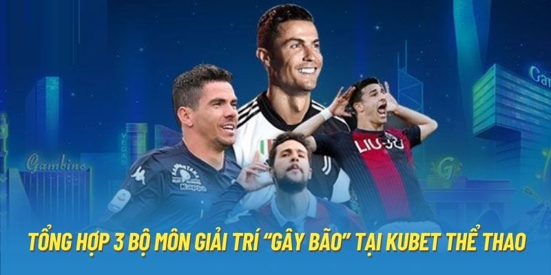 Tổng hợp 3 bộ môn giải trí “gây bão” tại Kubet thể thao