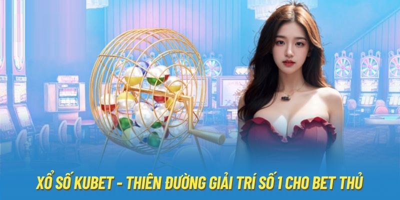 Xổ Số Kubet - Thiên Đường Giải Trí Số 1 Cho Bet Thủ